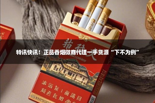特讯快讯！正品香烟微商代理一手货源“下不为例”