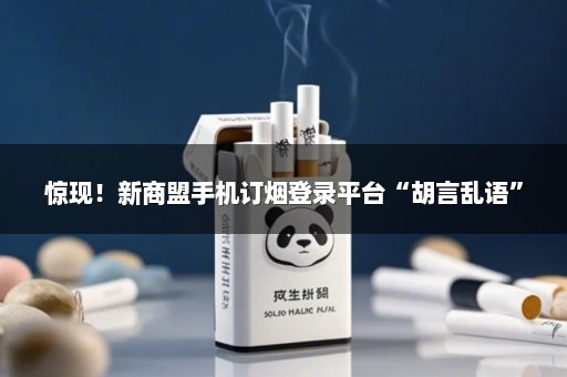 惊现！新商盟手机订烟登录平台“胡言乱语”