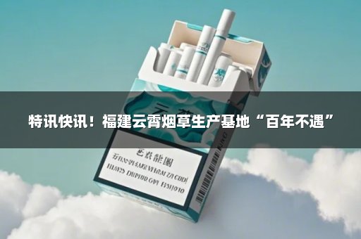 特讯快讯！福建云霄烟草生产基地“百年不遇”