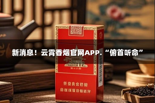 新消息！云霄香烟官网APP.“俯首听命”