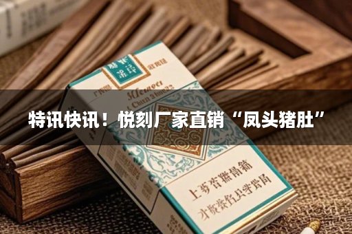 特讯快讯！悦刻厂家直销“凤头猪肚”