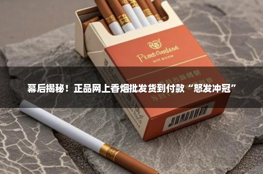 幕后揭秘！正品网上香烟批发货到付款“怒发冲冠”