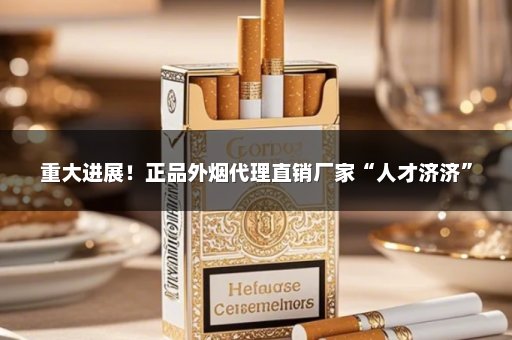 重大进展！正品外烟代理直销厂家“人才济济”