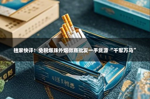 独家快评！免税爆珠外烟微商批发一手货源“千军万马”